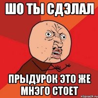 шо ты сдэлал прыдурок это же мнэго стоет