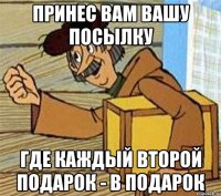 Принес вам вашу посылку где каждый второй подарок - в подарок