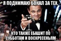 Я поднимаю бокал за тех, кто также ебашит по субботам и воскресеньям