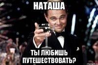 НАТАША ТЫ ЛЮБИШЬ ПУТЕШЕСТВОВАТЬ?