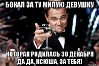 бокал за ту милую девушку которая родилась 30 декабря да да, ксюша, за тебя)