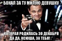 бокал за ту милую девушку которая родилась 30 декабря да да, ксюша, за тебя! :*