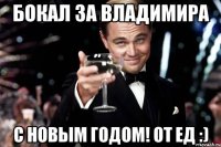 Бокал за Владимира С НОВЫМ ГОДОМ! от ЕД :)