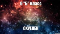 6 "Б" класс ОХУЕНЕН