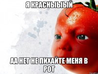 Я красныыый аа нет не пихайте меня в рот