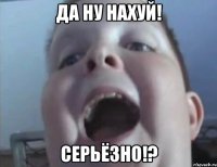 ДА НУ НАХУЙ! СЕРЬЁЗНО!?