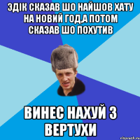 эдік сказав шо найшов хату на новий год,а потом сказав шо похутив винес нахуй з вертухи