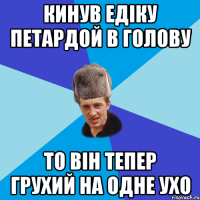 Кинув Едіку петардой в голову То він тепер грухий на одне ухо