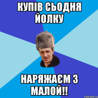 Купів сьодня йолку наряжаєм з малой!!