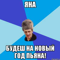 ЯНА будеш на Новый Год ПьЯна!