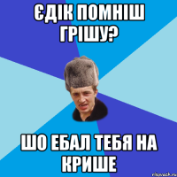 єдік помніш грішу? шо ебал тебя на крише