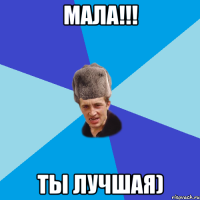 мала!!! ты лучшая)