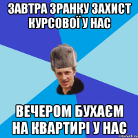 Завтра зранку захист курсової у нас Вечером бухаєм на квартирі у нас