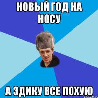 Новый Год на носу а Эдику все похую