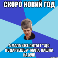 Скоро новий год а мала вже питает "що подаруешь?" Мала, пашла на хуй!