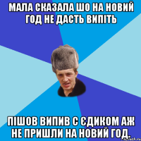 Мала сказала шо на НОвий Год не дасть випіть Пішов випив с єдиком аж не пришли на Новий Год.