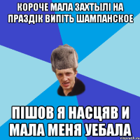 Короче мала захтылі на праздік випіть шампанское Пішов я насцяв и мала меня уебала