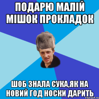 Подарю малій мішок прокладок шоб знала сука,як на новий год носки дарить