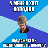 у мене в хаті холодно шо даже семь підштаників не помогає