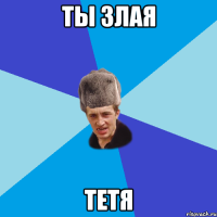 ТЫ ЗЛАЯ ТЕТЯ