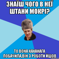 Знаїш чого в неї штани мокрі? То вона каханага побачила,він з роботи йшов