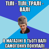 тілі - тілі, тралі - валі в магазіні в тьоті валі самогонку покупалі