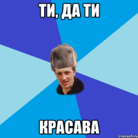 ТИ, ДА ТИ КРАСАВА