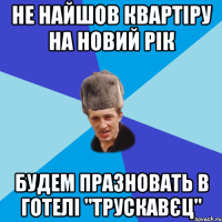 Не найшов квартіру на Новий рік будем празновать в готелі "Трускавєц"