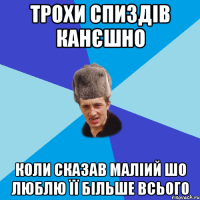 трохи спиздів канєшно коли сказав маліий шо люблю її більше всього