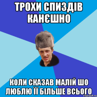 трохи спиздів канєшно коли сказав малій шо люблю її більше всього