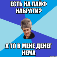 Есть на лайф набрати? А то в мене денег нема