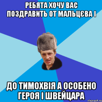 Ребята хочу вас поздравить от Мальцєва і до Тимохвія а особено героя і швейцара