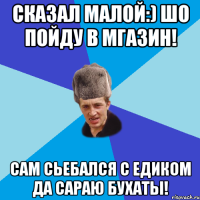 Сказал Малой:) шо пойду в мгазин! Сам сьебался с Едиком да сараю бухаты!