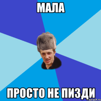 Мала ПРОСТО НЕ ПИЗДИ