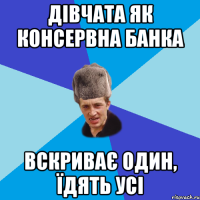 ДІВЧАТА ЯК КОНСЕРВНА БАНКА ВСКРИВАЄ ОДИН, ЇДЯТЬ УСІ