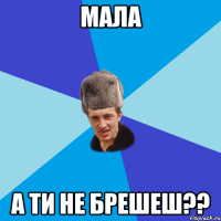 мала а ти не брешеш??