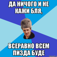 Да ничого и не кажи бля, Всеравно всем пизда буде