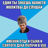 едик ты знаешь какието молитвы да слушай именни отца и сына и святого духа получи в ухо