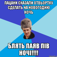 пацани сказали отвьортку сделать на новогодню ночь блять паяв пів ночі!!!!