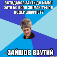 встидався зайти до малої хати бо коли знімав туфля подер шкарпэту - зайшов взутий