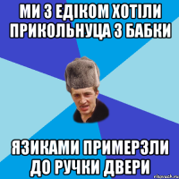 Ми з Едіком хотіли прикольнуца з бабки Язиками примерзли до ручки двери