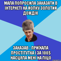 МАЛА ПОПРОСИЛА ЗАКАЗАТИ В ІНТЕРНЕТІ НА ЙОЛКУ ЗОЛОТИЙ ДОЖДІК ЗАКАЗАВ - ПРИЇХАЛА ПРОСТІТУТКА І ЗА 100$ НАСЦЯЛА МЕНІ НА ЛІЦО