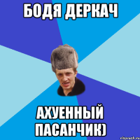 Бодя Деркач ахуенный пасанчик)