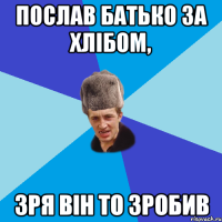 Послав батько за хлібом, зря він то зробив