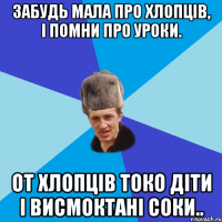 Забудь мала про хлопців, і помни про уроки. от хлопців токо діти і висмоктані соки..