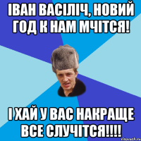 Іван Васіліч, Новий год к нам мчітся! І хай у вас накраще все случітся!!!!