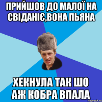 прийшов до малої на свіданіє,вона пьяна хекнула так шо аж кобра впала