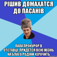 Рішив домахатся до пасанів Папа прокурор в отставці..Придётся всю жізнь на благо родіни херачить