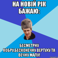 На новій рік бажаю: Бесметрну кобру,бесконечну вертуху та вечну малу!