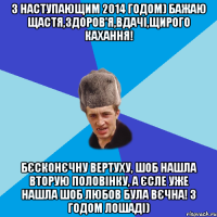 З наступающим 2014 годом) бажаю щастя,здоров'я,вдачі,щирого кахання! Бєсконєчну вертуху, шоб нашла вторую половінку, а єсле уже нашла шоб любов була вєчна! З ГОДОМ ЛОШАДІ)